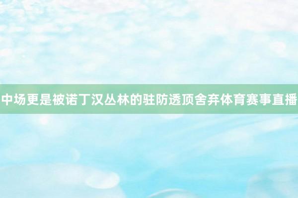 中场更是被诺丁汉丛林的驻防透顶舍弃体育赛事直播