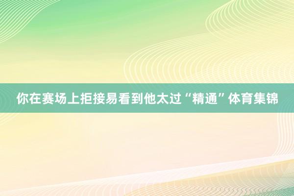 你在赛场上拒接易看到他太过“精通”体育集锦