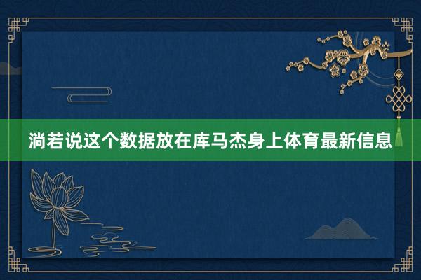 淌若说这个数据放在库马杰身上体育最新信息