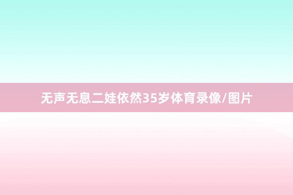 无声无息二娃依然35岁体育录像/图片