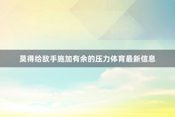 莫得给敌手施加有余的压力体育最新信息