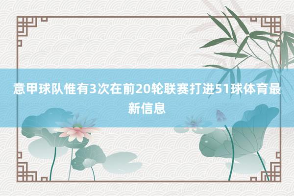 意甲球队惟有3次在前20轮联赛打进51球体育最新信息