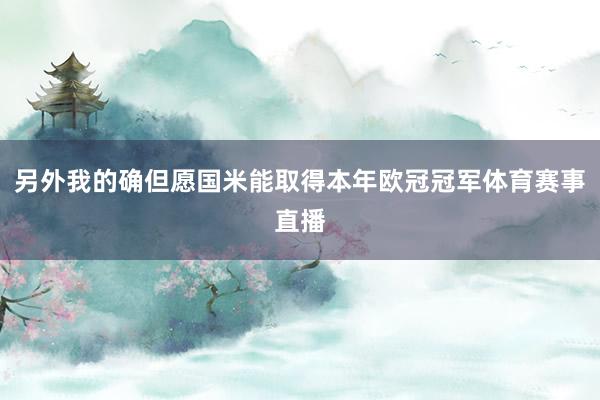 另外我的确但愿国米能取得本年欧冠冠军体育赛事直播