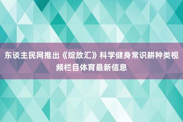 东谈主民网推出《绽放汇》科学健身常识耕种类视频栏目体育最新信息