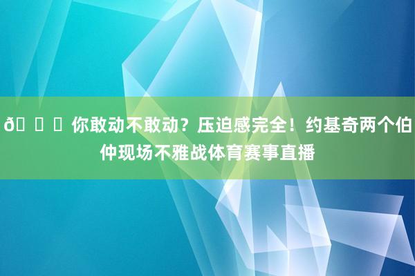 👀你敢动不敢动？压迫感完全！约基奇两个伯仲现场不雅战体育赛事直播