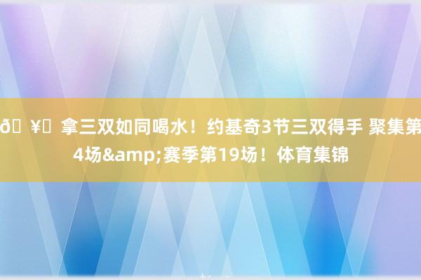 🥂拿三双如同喝水！约基奇3节三双得手 聚集第4场&赛季第19场！体育集锦