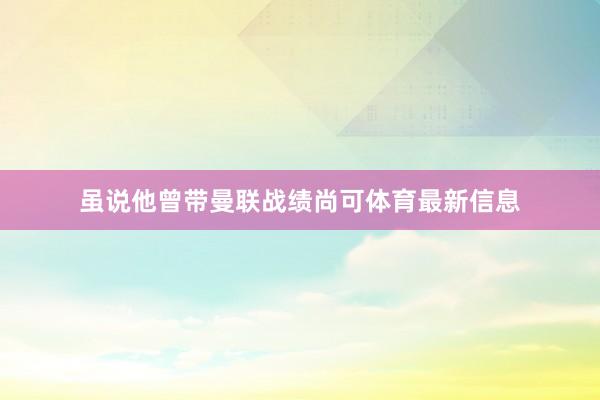 虽说他曾带曼联战绩尚可体育最新信息