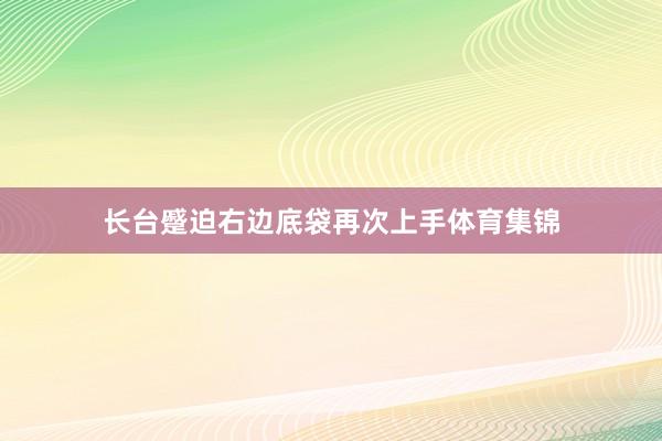 长台蹙迫右边底袋再次上手体育集锦