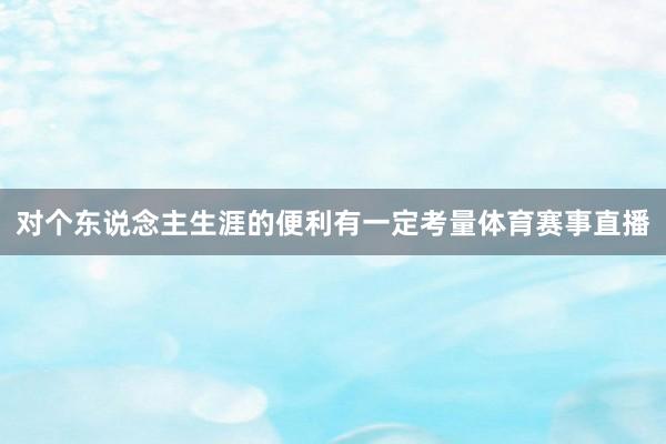 对个东说念主生涯的便利有一定考量体育赛事直播