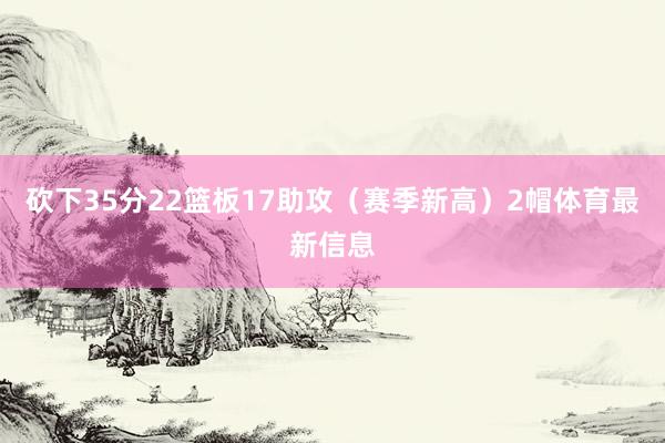 砍下35分22篮板17助攻（赛季新高）2帽体育最新信息