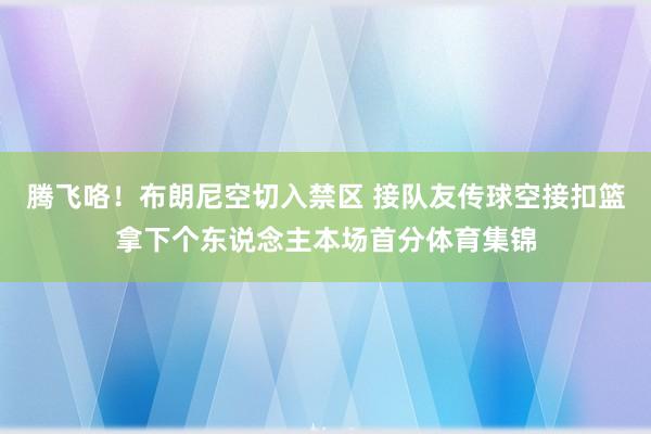 腾飞咯！布朗尼空切入禁区 接队友传球空接扣篮拿下个东说念主本场首分体育集锦