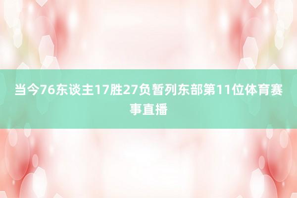 当今76东谈主17胜27负暂列东部第11位体育赛事直播