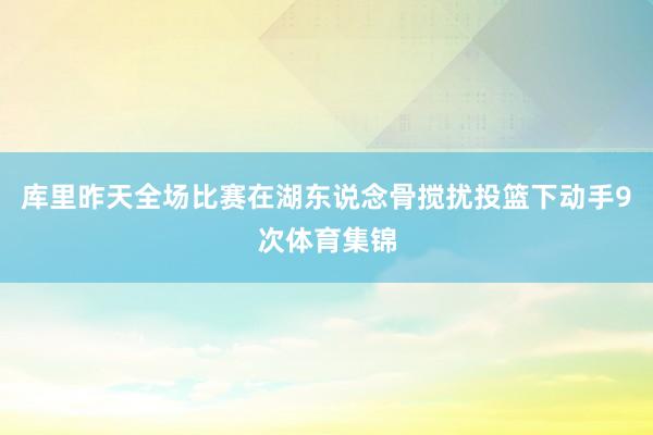 库里昨天全场比赛在湖东说念骨搅扰投篮下动手9次体育集锦