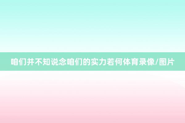 咱们并不知说念咱们的实力若何体育录像/图片