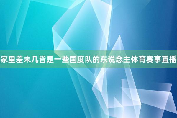 家里差未几皆是一些国度队的东说念主体育赛事直播