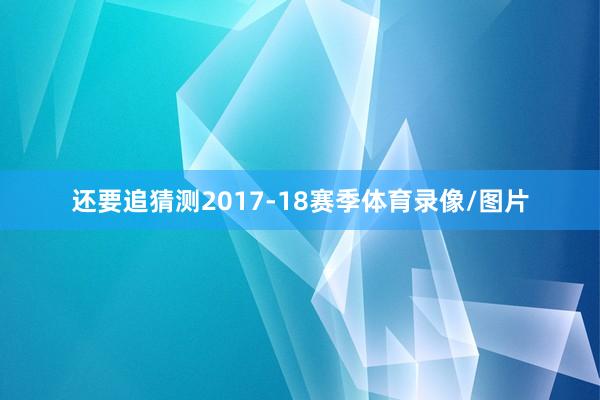 还要追猜测2017-18赛季体育录像/图片