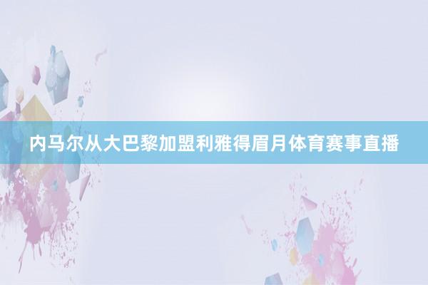 内马尔从大巴黎加盟利雅得眉月体育赛事直播