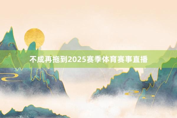 不成再拖到2025赛季体育赛事直播