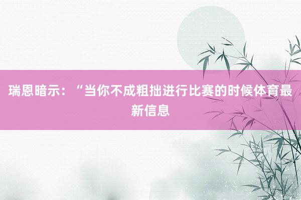 瑞恩暗示：“当你不成粗拙进行比赛的时候体育最新信息