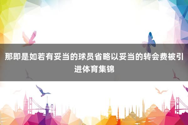 那即是如若有妥当的球员省略以妥当的转会费被引进体育集锦