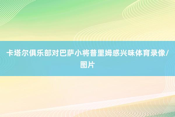 卡塔尔俱乐部对巴萨小将普里姆感兴味体育录像/图片