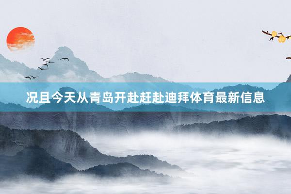 况且今天从青岛开赴赶赴迪拜体育最新信息