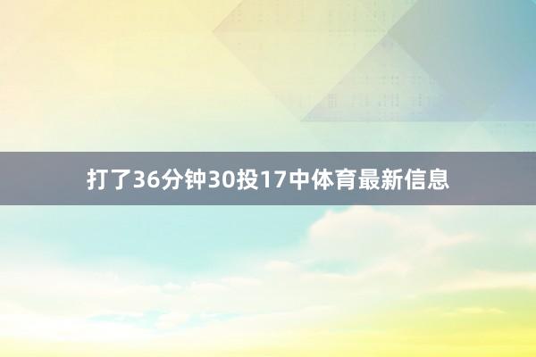 打了36分钟30投17中体育最新信息