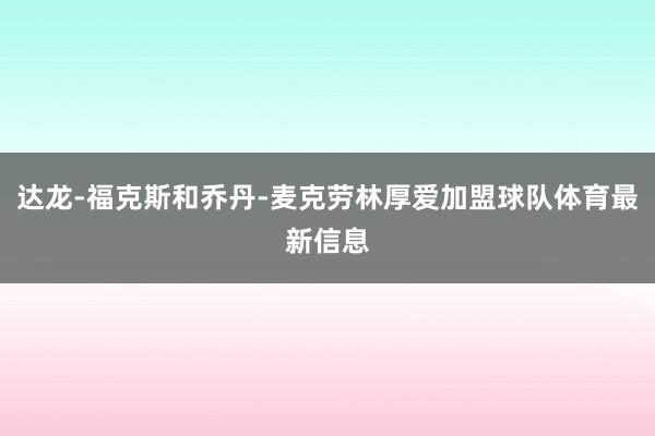 达龙-福克斯和乔丹-麦克劳林厚爱加盟球队体育最新信息