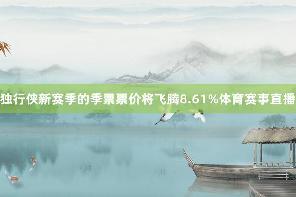 独行侠新赛季的季票票价将飞腾8.61%体育赛事直播