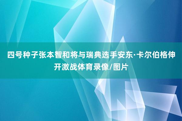 四号种子张本智和将与瑞典选手安东·卡尔伯格伸开激战体育录像/图片