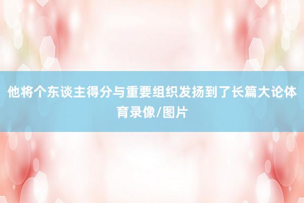 他将个东谈主得分与重要组织发扬到了长篇大论体育录像/图片