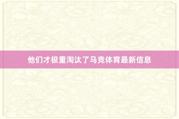 他们才极重淘汰了马竞体育最新信息