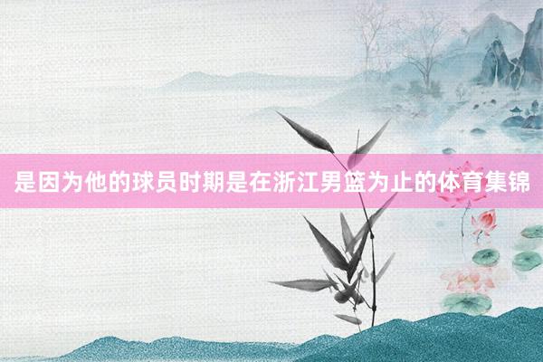 是因为他的球员时期是在浙江男篮为止的体育集锦